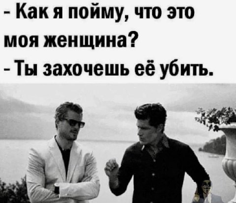 Как я пойму, что это моя женщина? Ты захочешь её убить.