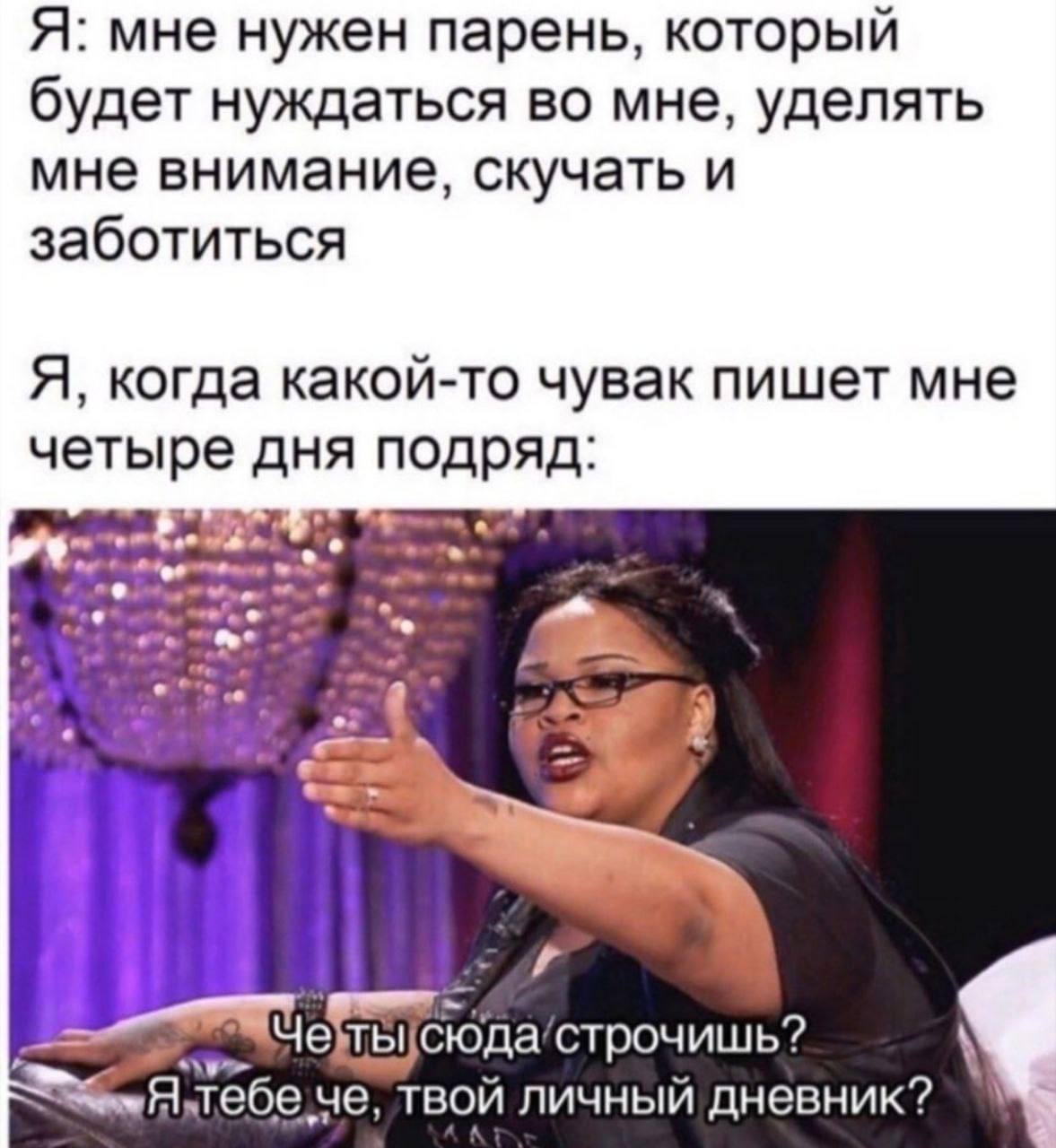 Я: мне нужен парень, который будет нуждаться во мне, уделять мне внимание, скучать и заботиться Я, когда какой-то чувак пишет мне четыре дня подряд строчишь? че, твой личный дневник?