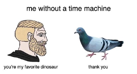 me without a time machine you’re my favorite dinosaur thank you