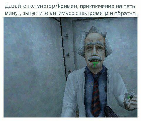 Давайте же мистер Фримен, приключение на пять минут, запустите антимасс спектрометр и обратно.