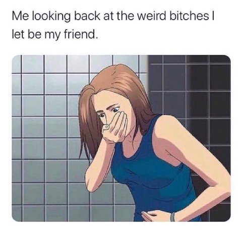 Me looking back а the weird bitches let be my friend.