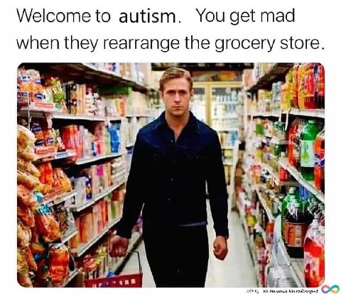 Welcome to autism. You get mad when they rearrange the grocery store. 4 3 9 Wee