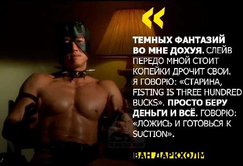ТЕМНЫХ ФАНТАЗИЙ ВО МНЕ ДОХУЯ. СЛЕЙВ ПЕРЕДО МНОЙ СТОИТ КОПЕЙКИ ДРОЧИТ СВОИ. Я ГОВОРЮ: «СТАРИНА, FISTING IS THREE HUNDRED BUCKS». ПРОСТО БЕРУ ДЕНЬГИ И ВСЕ. ГОВОРЮ: «ЛОЖИСЬ И ГОТОВЬСЯ К SUCTION». ЛАРКХОЛ