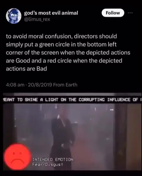 to avoid moral confusion, directors should simply put a green circle in the bottom left corner of the screen when the depicted actions are Good and a red circle when the depicted INTENDED EMOTION” [©]