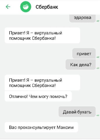 Сбербанк здарова Привет! Я виртуальный помощник Сбербанка! привет Как дела? Привет! Я виртуальный помощник Сбербанка! Отлично! Чем могу помочь? Давай бухать Вас проконсультирует Максим