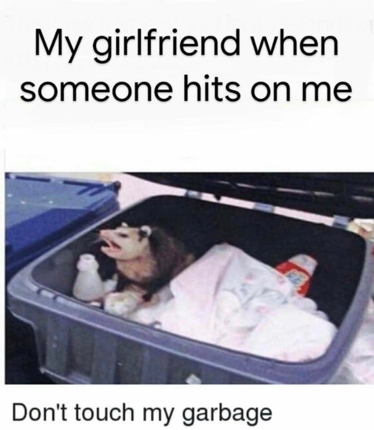 My girlfriend when someone hits on me Don't touch my garbage
