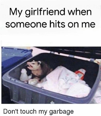 My girlfriend when someone hits on me Don't touch my garbage