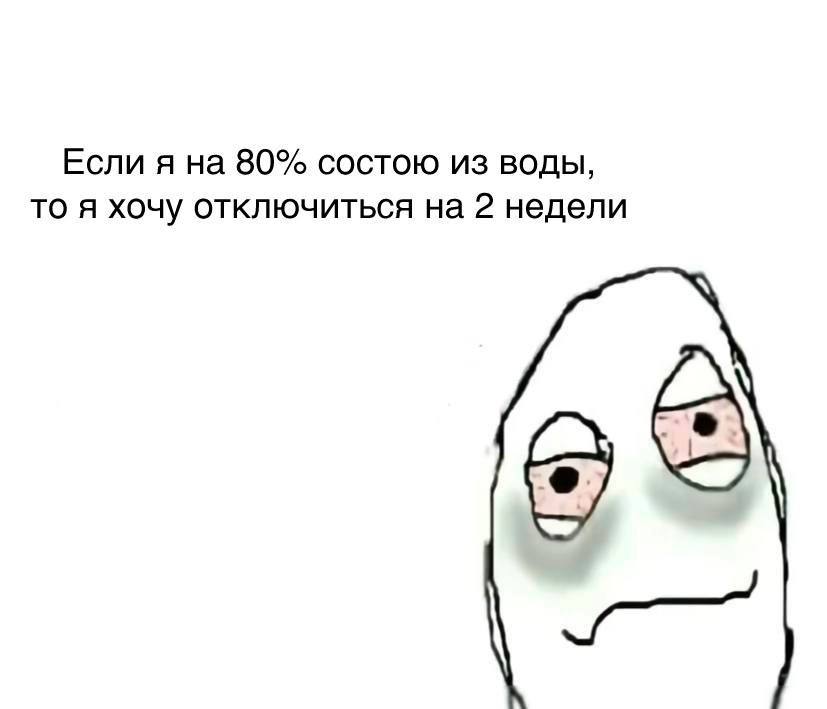 Если я на 80% состою из воды, то я хочу отключиться на 2 недели
