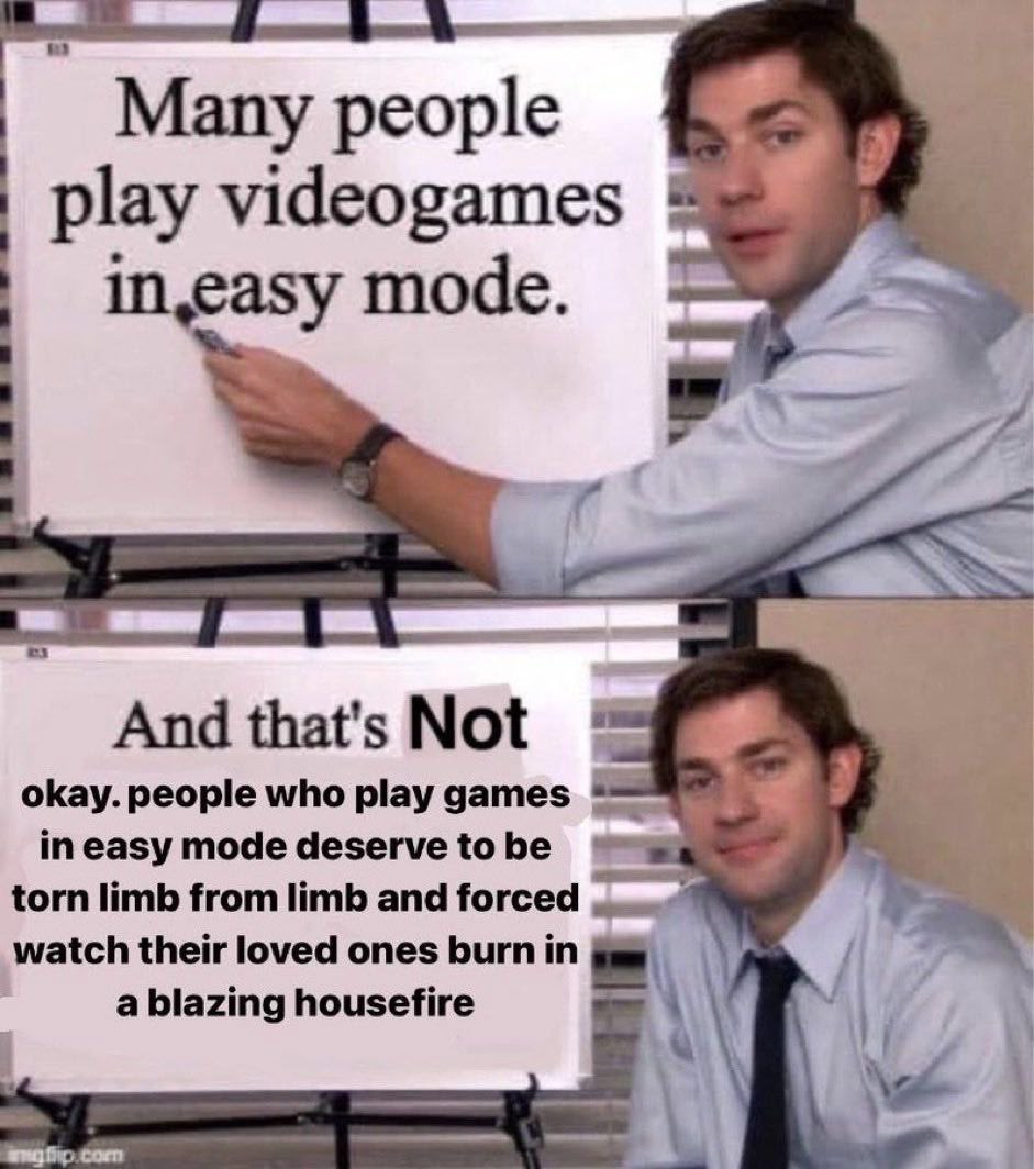 Many play videogames in,easy mode. And that's Not okay. people who play games in easy mode deserve to be torn limb from limb and forced watch their loved ones burn in a blazing housefire