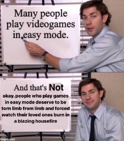 Many play videogames in,easy mode. And that's Not okay. people who play games in easy mode deserve to be torn limb from limb and forced watch their loved ones burn in a blazing housefire