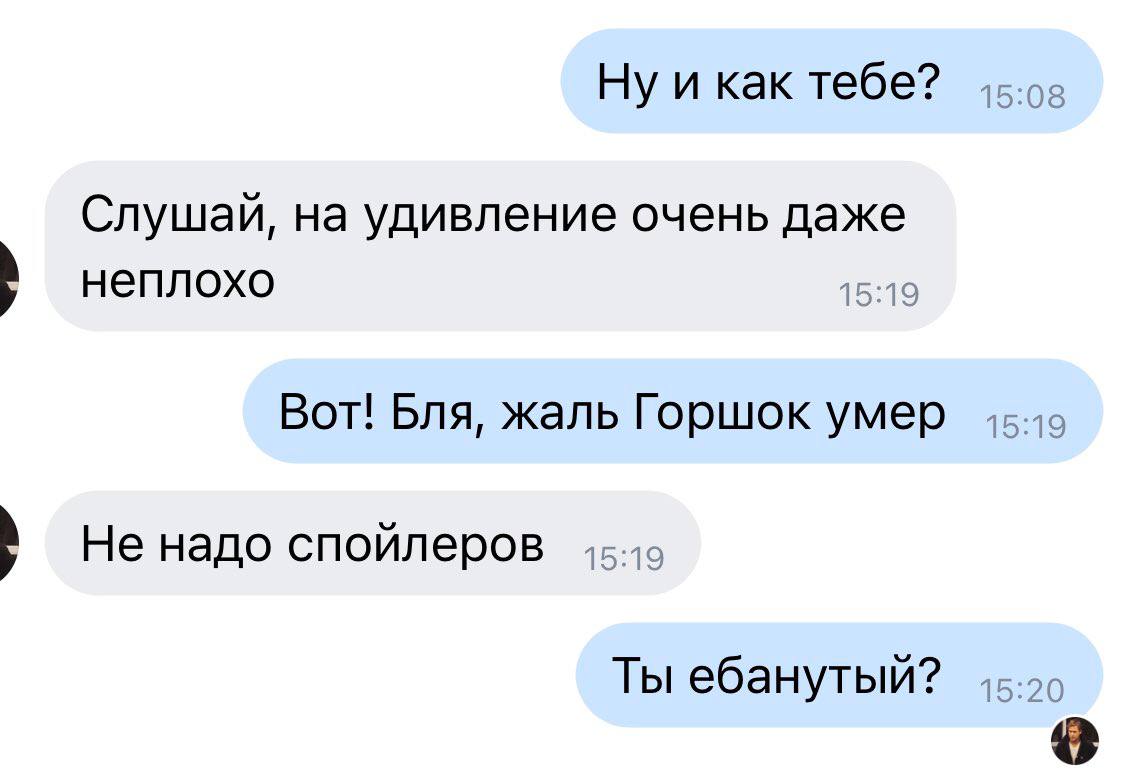 как тебе? Слушай, на удивление очень даже неплохо 15:19 Вот! Бля, жаль Горшок умер 45-40 Не надо спойлеров Ты ебанутый?