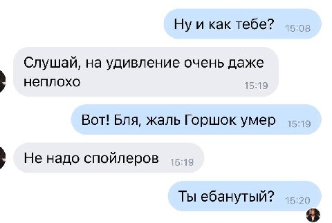 как тебе? Слушай, на удивление очень даже неплохо 15:19 Вот! Бля, жаль Горшок умер 45-40 Не надо спойлеров Ты ебанутый?
