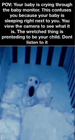POV: Your baby is crying through the baby monitor. This confuses you because your baby is sleeping right next to you. You view the camera to see what it is. The wretched thing is prenteding to be your