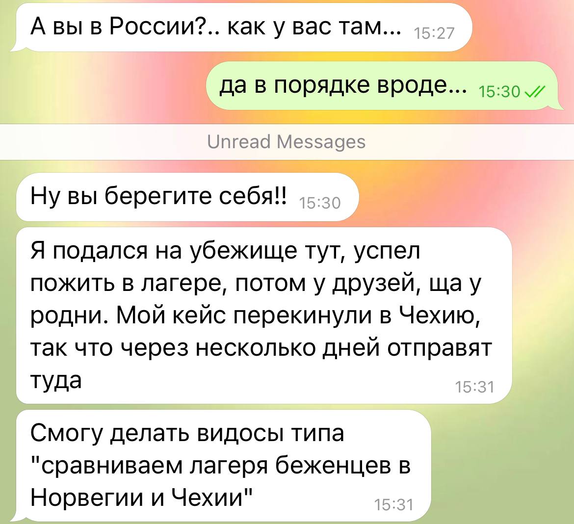А вы в России?.. как у вас там... да в порядке вроде... Ну вы берегите себя!! Я подался на убежище тут, успел пожить в лагере, потом у друзей, щау родни. Мой кейс перекинули в Чехию, так что через нес