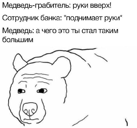 Медведь-грабитель: руки вверх! Сотрудник банка: *поднимает руки* Медведь: а чего это ты стал таким большим a