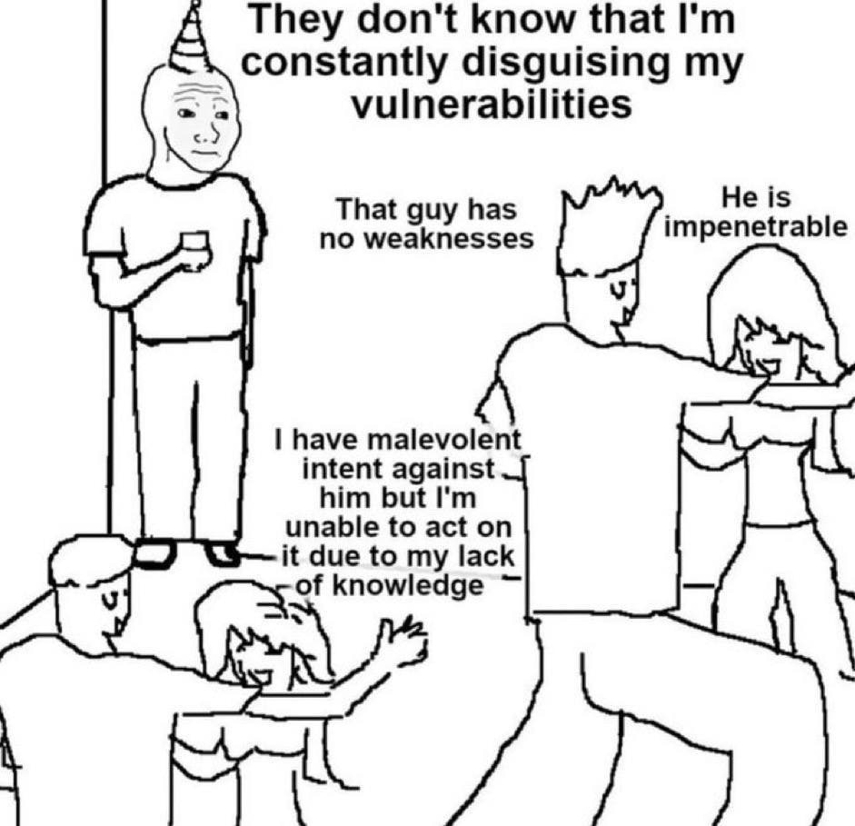 They don't know that constantly disguising my vulnerabilities He is That guy has impenetrable no weaknesses have malevolent intent against him but unable to act on it due to my lack of knowledge