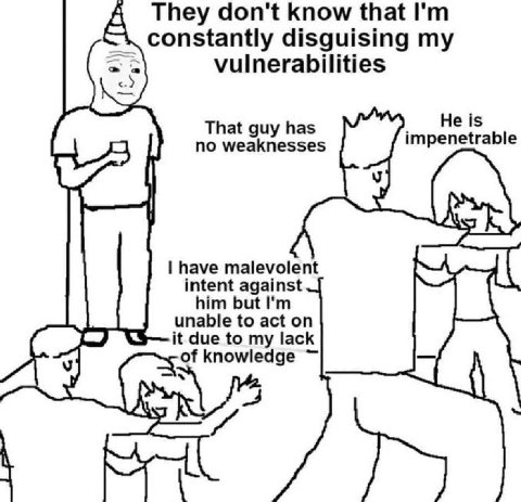 They don't know that constantly disguising my vulnerabilities He is That guy has impenetrable no weaknesses have malevolent intent against him but unable to act on it due to my lack of knowledge