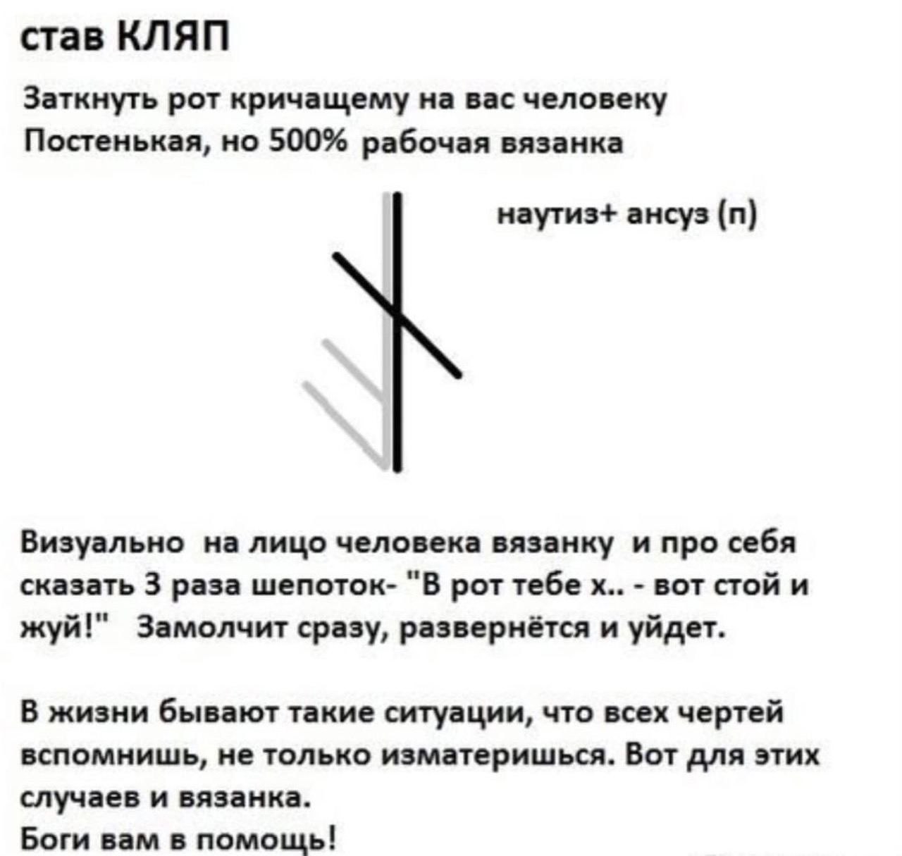 став КЛЯП Заткнуть рот кричащему вас человеку Постенькая, но 500% рабочая вязанка наутиз+ ансуз Визуально на лицо человека вязанку и про себя сказать 3 раза шепоток- "В рот тебе вот стой и жуй!" Замол