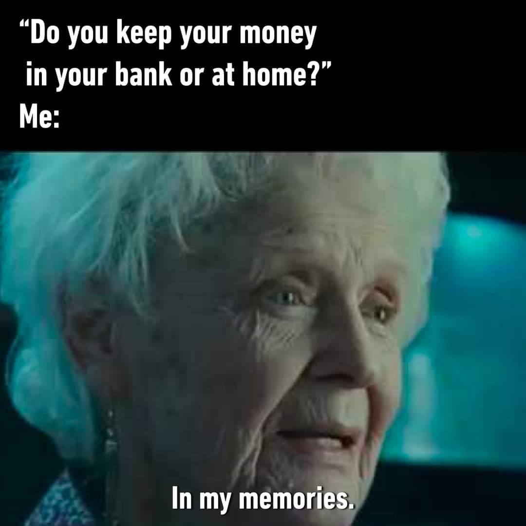 you keep your money in your bank or at home?” Me: In my memories.