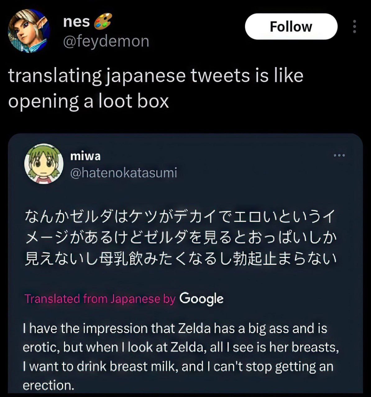 nes @feydemon translating japanese tweets is like opening a loot box miwa @hatenokatasumi Google have the impression that Zelda has a big ass and is erotic, but when look at Zelda, all see is her brea