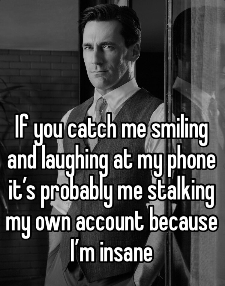 IF you catch me smiling and at my phone it’s probably me stalking my own account because insane