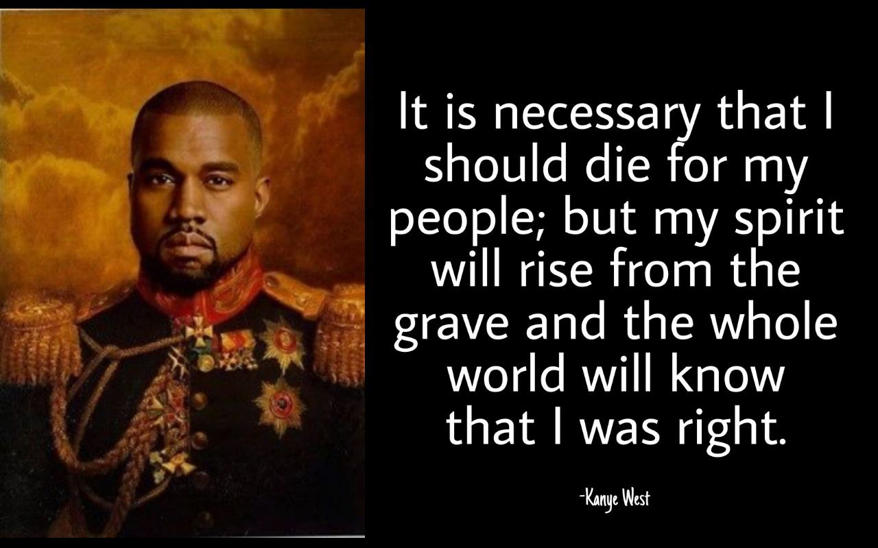 It is necessary that should die for my people; but my spirit will rise from the grave and the whole world will know that was right. “Kanye West