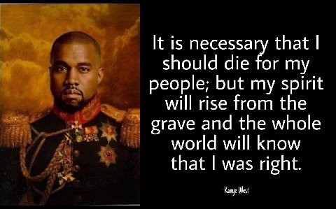 It is necessary that should die for my people; but my spirit will rise from the grave and the whole world will know that was right. “Kanye West