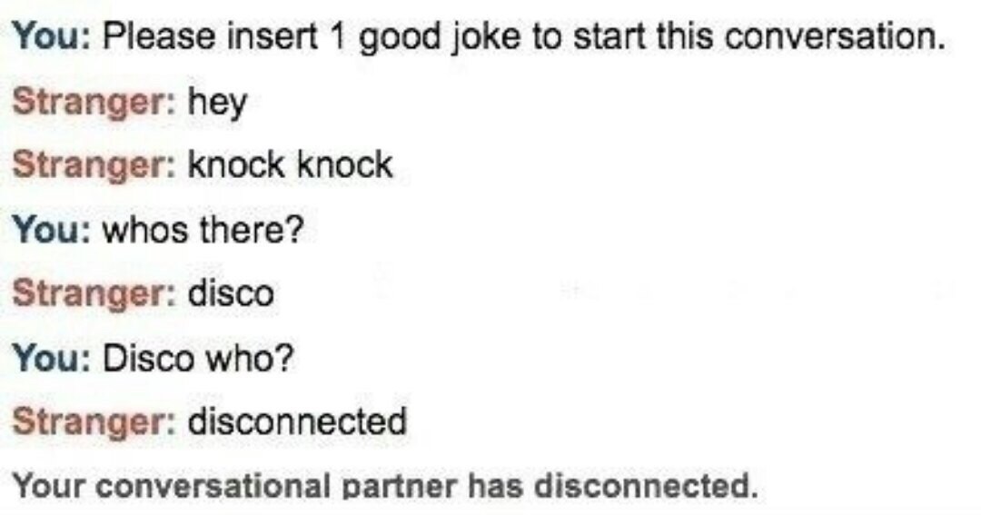 You: Please insert 1 good joke to start this conversation. Stranger: hey Stranger: knock knock You: whos there? Stranger: disco You: Disco who? Stranger: disconnected Your conversational partner has d
