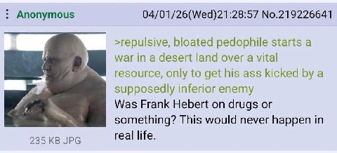 Anonymous 04/01/26(Wed)21:28:57 No.219226641 >repulsive, bloated pedophile starts a war in a desert land over a vital resource, only to get his ass kicked a supposedly inferior enemy Was Frank Hebert 