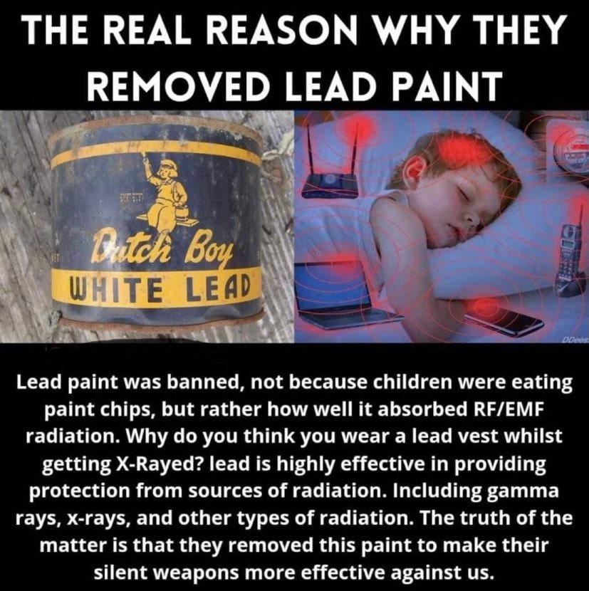 THE REAL REASON WHY THEY REMOVED LEAD PAINT Lead paint was banned, not because children were eating paint chips, but rather how well it absorbed RF/EMF radiation. Why you think you wear a lead vest wh