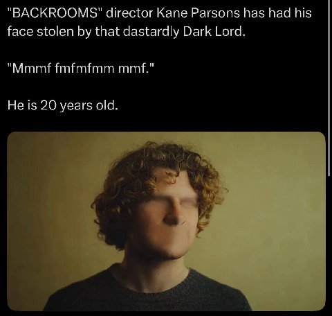 "BACKROOMS' director Kane Parsons has had his face stolen that dastardly Dark Lord. fmfmfmm mmf." He is 20 years old.