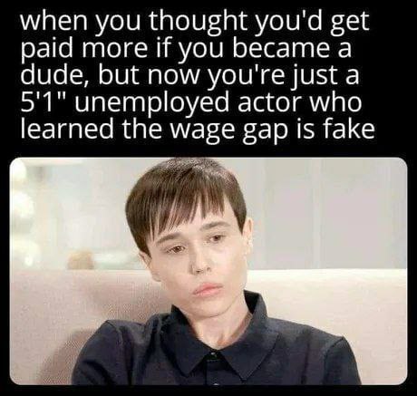 when you thought you'd get paid more if you became a dude, but now you're just a 5'1" unemployed actor who learned the wage gap is fake
