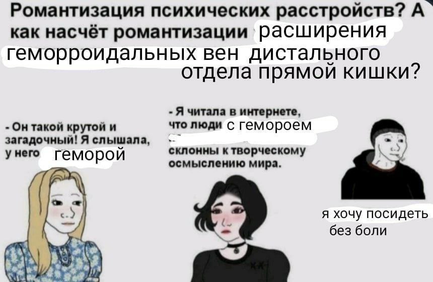 Романтизация психических расстройств? А` как насчёт романтизации геморроидальных вен дистального отдела прямой кишки? Я читала в интернете, Он такой крутой и что люди С Гемороем загадочный! Я слышала,