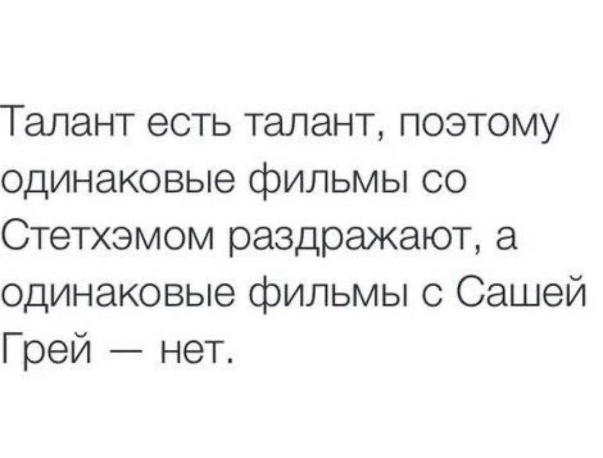 Талант есть талант, поэтому одинаковые фильмы Стетхэмом раздражают, а одинаковые фильмы с Сашей Грей нет.