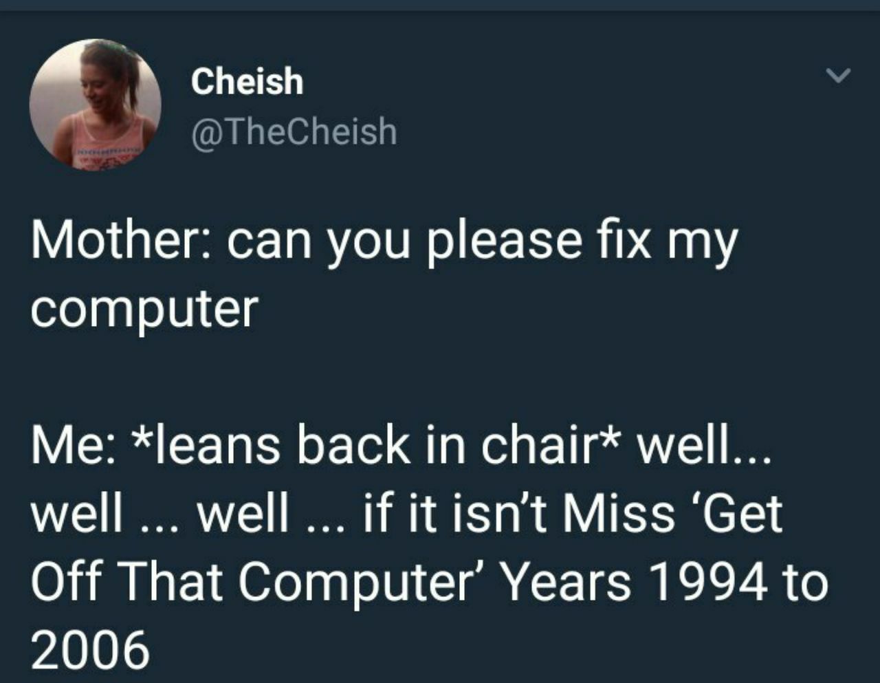 Cheish к @TheCheish Mother: can you please fix my computer *leans back in chair* well... well well if it isn’t Miss ‘Get Off That Computer’ Years 1994 to 2006