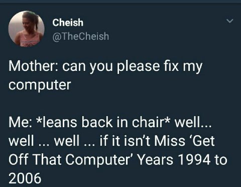 Cheish к @TheCheish Mother: can you please fix my computer *leans back in chair* well... well well if it isn’t Miss ‘Get Off That Computer’ Years 1994 to 2006