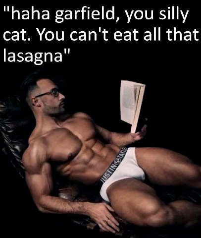 “haha garfield, you silly cat. You can't eat all that