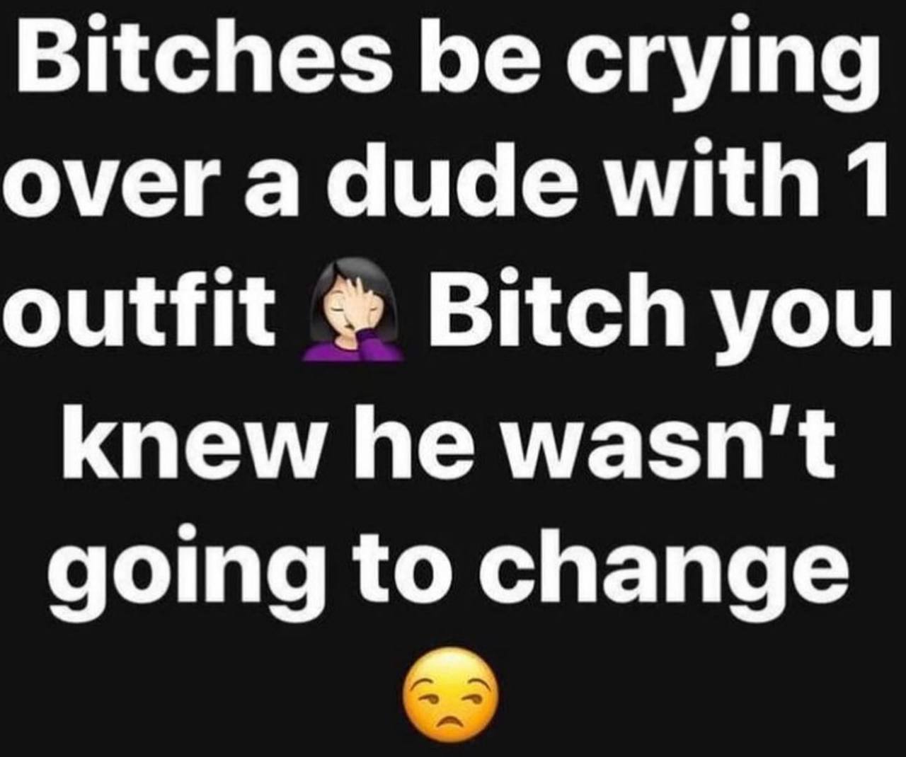 Bitches be crying over a dude with 1 outfit Bitch you knew he wasn't going to change