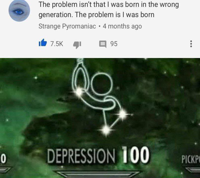 The problem isn't that was born in the wrong generation. The problem is was born Strange Pyromaniac ago 95 1 DEPRESSION 100