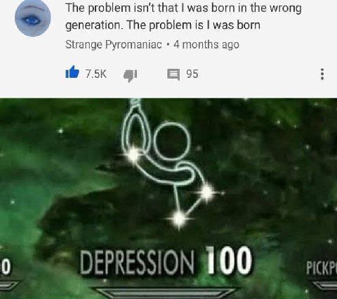 The problem isn't that was born in the wrong generation. The problem is was born Strange Pyromaniac ago 95 1 DEPRESSION 100