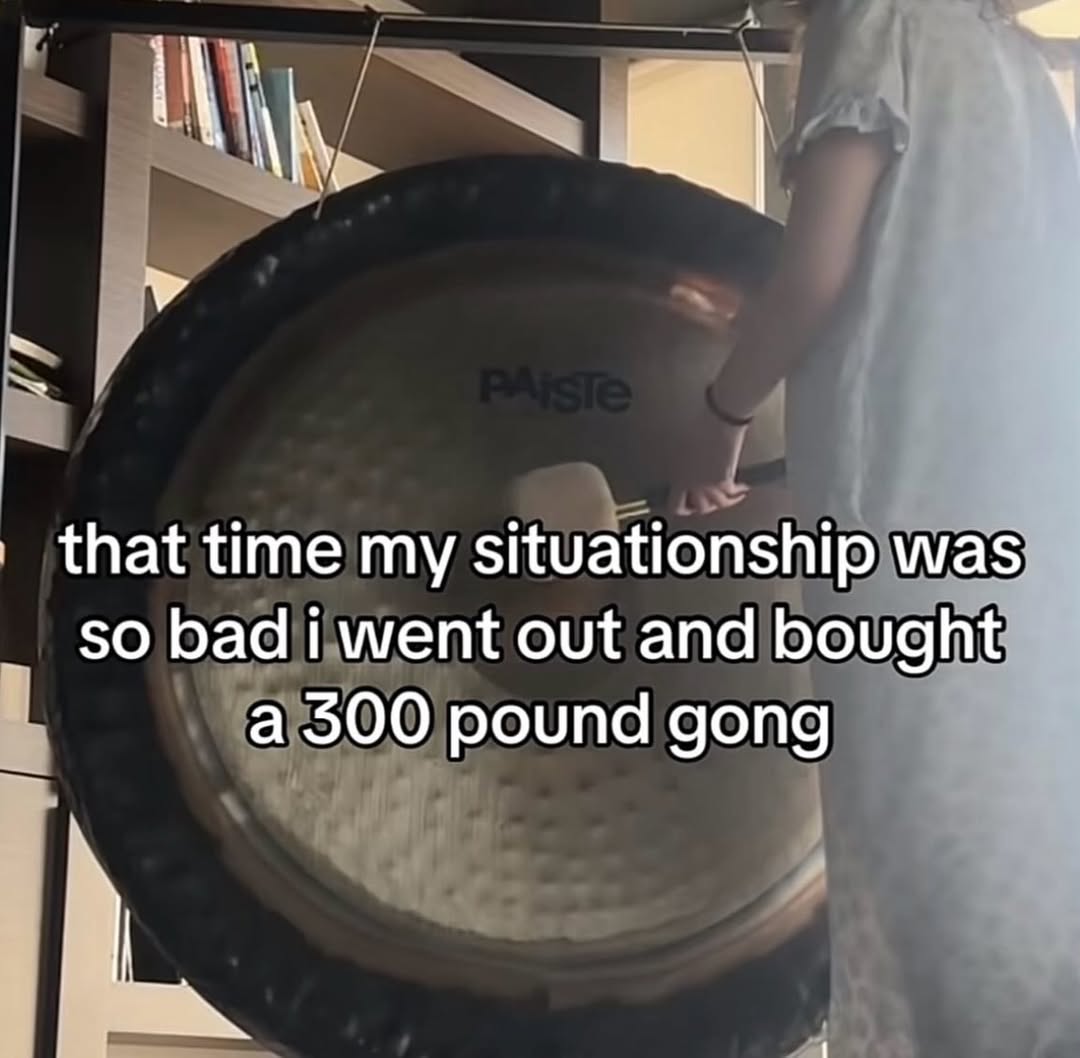 that time my situationship was so bad i went out and bought а 300 pound gong