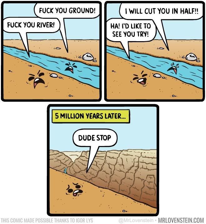 FUCK YOU GROUND! FUCK YOU RIVER! LIKE TO SEEYOU TRY! a 5 MILLION YEARS LATER... DUDE STOP MRLOVENSTEIN.COM