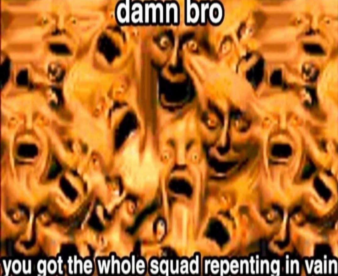 damn ого. VOU aot the whole squad repenting in vain
