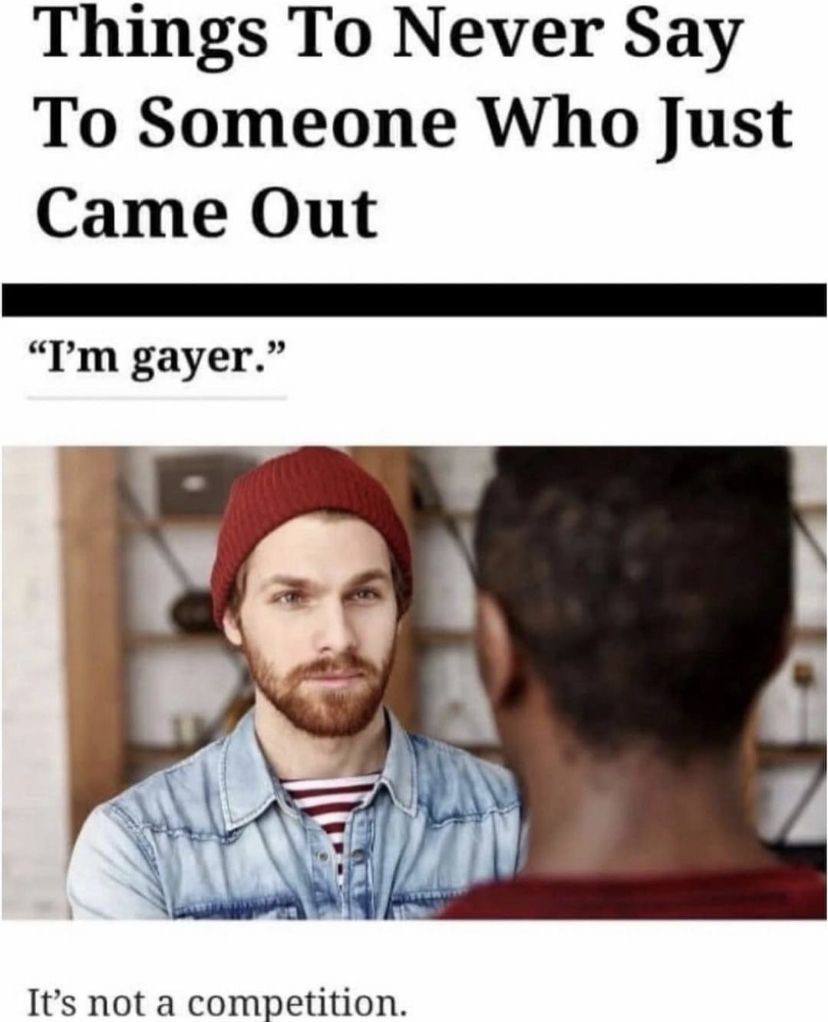 Things To Never Say To Someone Who Just Came Out gayer.” rai It’s not a competition.