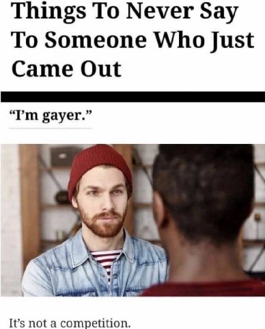 Things To Never Say To Someone Who Just Came Out gayer.” rai It’s not a competition.