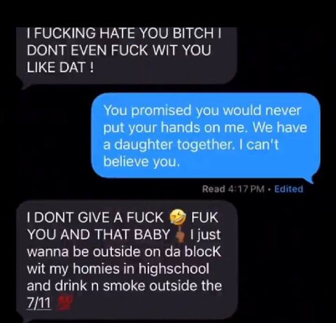 FUCKING HATE YOU BITCH DONT EVEN FUCK WIT YOU LIKE DAT You promised you would never put your hands on me. We have a daughter together. can’t believe you. DONT GIVE AFUCK FUK YOU AND THAT BABY just wan