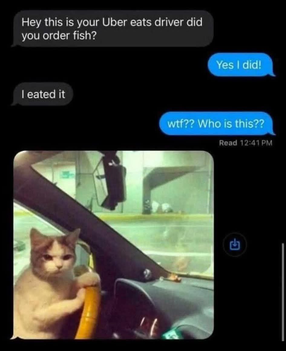 Hey this is your Uber eats driver did you order fish? eated it Read