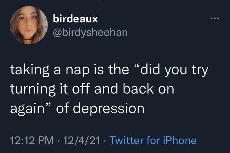 birdeaux @birdysheehan taking a nap is the “did you try turning it off and back on again’ of depression 12:12 12/4/21 Twitter for iPhone