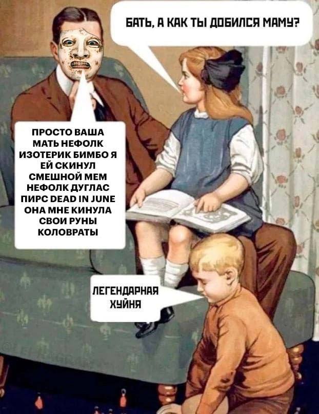 БАТЬ, A КАК ТЫ! ДОБИЛСЯ МАМУ? 4 ПРОСТО ВАША МАТЬ НЕФОЛК ИЗОТЕРИК БИМБО Я СКИНУЛ СМЕШНОЙ МЕМ 77) НЕФОЛК ДУГЛАС ПИРС DEAD IN JUNE ОНА МНЕ КИНУЛА СВОИ РУНЫ 7 КОЛОВРАТЫ ЛЕГЕНДАРНАЯ ХУЙНЯ