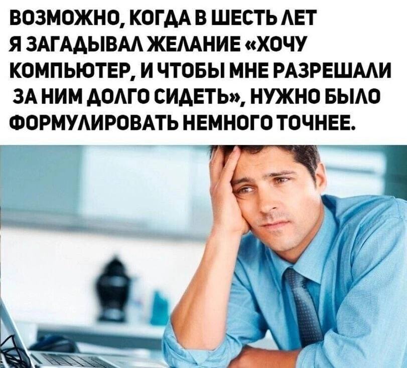 ВОЗМОЖНО, КОГДА В ШЕСТЬ ЛЕТ Я ЗАГАДЫВАЛ ЖЕЛАНИЕ «ХОЧУ КОМПЬЮТЕР, ИЧТОБЫ МНЕ РАЗРЕШАЛИ ЗАНИМ ДОЛГО СИДЕТЬ», НУЖНО БЫЛО ФОРМУЛИРОВАТЬ НЕМНОГО ТОЧНЕЕ. fit